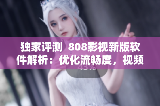 独家评测  808影视新版软件解析：优化流畅度，视频资源更新更及时