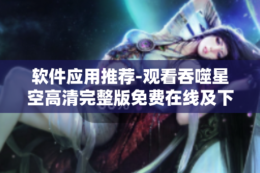软件应用推荐-观看吞噬星空高清完整版免费在线及下载指南