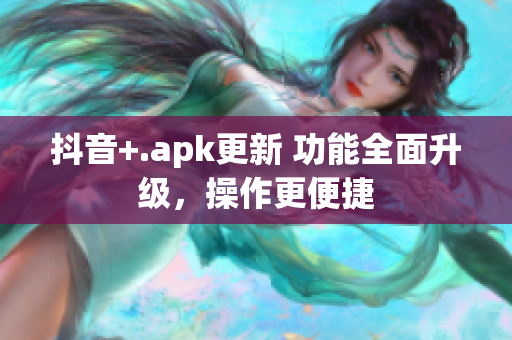 抖音+.apk更新 功能全面升级，操作更便捷