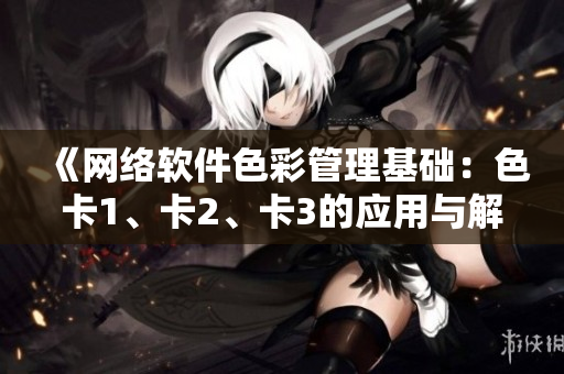 《网络软件色彩管理基础：色卡1、卡2、卡3的应用与解析》