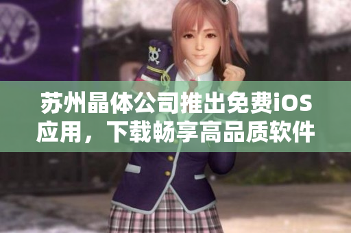 苏州晶体公司推出免费iOS应用，下载畅享高品质软件服务
