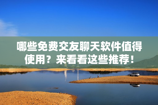 哪些免费交友聊天软件值得使用？来看看这些推荐！