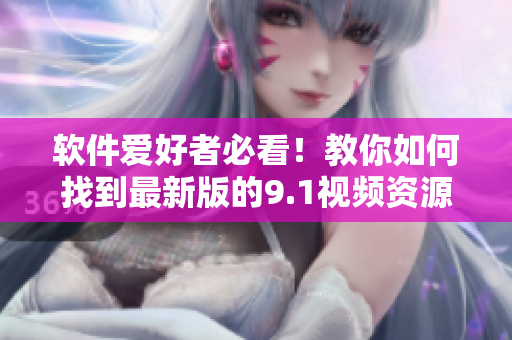 软件爱好者必看！教你如何找到最新版的9.1视频资源