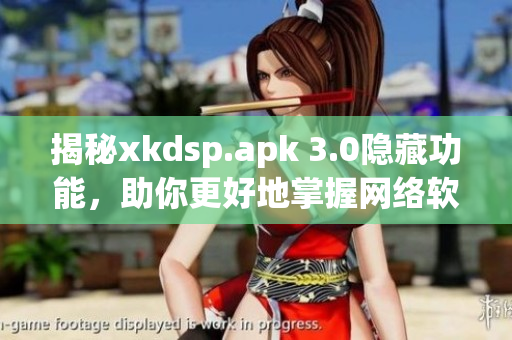 揭秘xkdsp.apk 3.0隐藏功能，助你更好地掌握网络软件应用