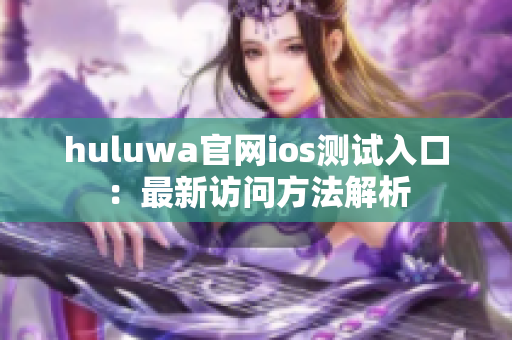 huluwa官网ios测试入口：最新访问方法解析