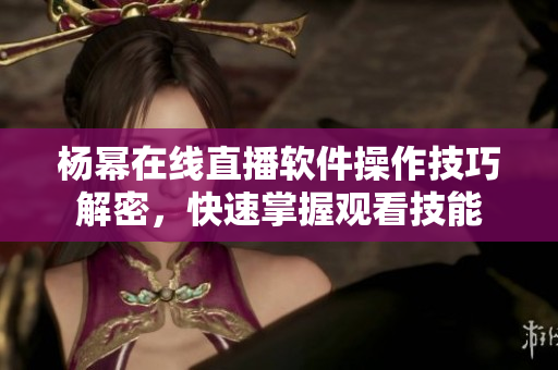 杨幂在线直播软件操作技巧解密，快速掌握观看技能