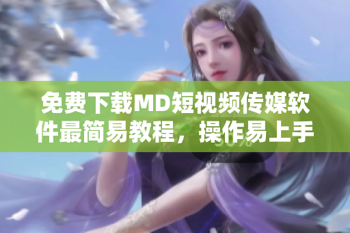 免费下载MD短视频传媒软件最简易教程，操作易上手，才能享受更多自定义设置！