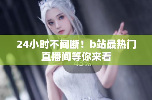 24小时不间断！b站最热门直播间等你来看