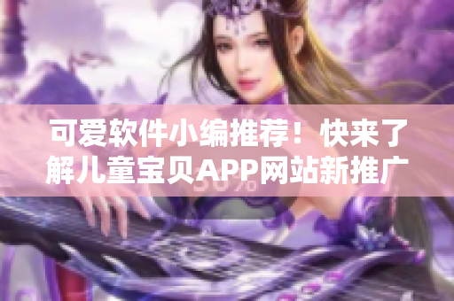 可爱软件小编推荐！快来了解儿童宝贝APP网站新推广