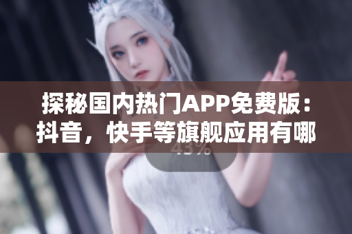 探秘国内热门APP免费版：抖音，快手等旗舰应用有哪些免费功能？