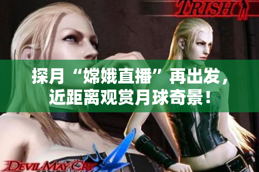 探月“嫦娥直播”再出发，近距离观赏月球奇景！