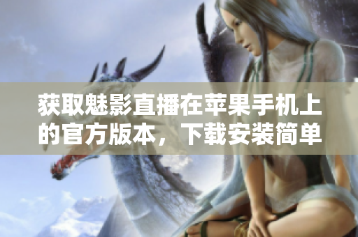 获取魅影直播在苹果手机上的官方版本，下载安装简单易行