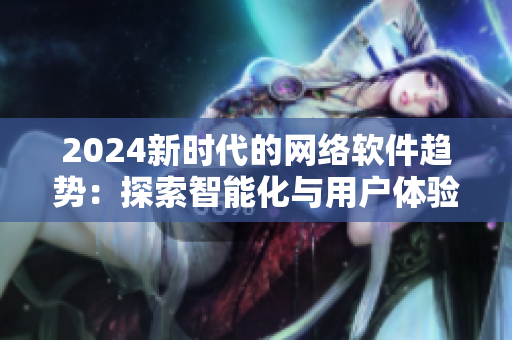 2024新时代的网络软件趋势：探索智能化与用户体验的结合