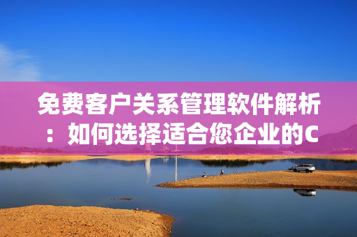 免费客户关系管理软件解析：如何选择适合您企业的CRM系统？