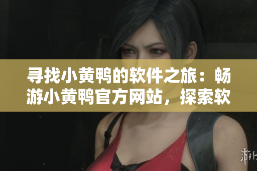 寻找小黄鸭的软件之旅：畅游小黄鸭官方网站，探索软件世界