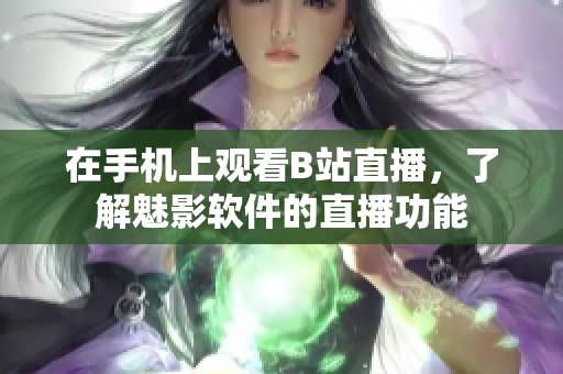 在手机上观看B站直播，了解魅影软件的直播功能