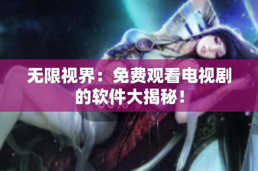无限视界：免费观看电视剧的软件大揭秘！
