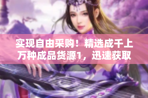 实现自由采购！精选成千上万种成品货源1，迅速获取您所需的终端零售商品！