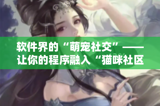软件界的“萌宠社交”——让你的程序融入“猫咪社区”