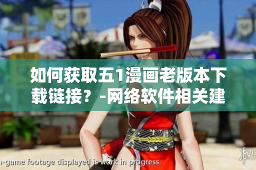 如何获取五1漫画老版本下载链接？-网络软件相关建议