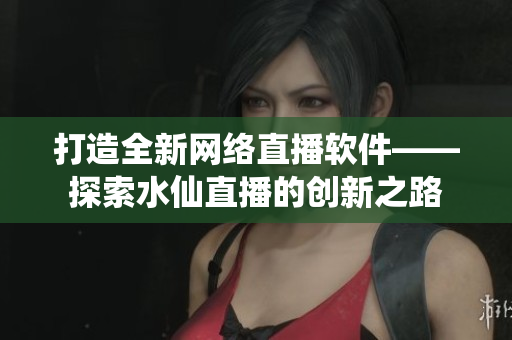 打造全新网络直播软件——探索水仙直播的创新之路