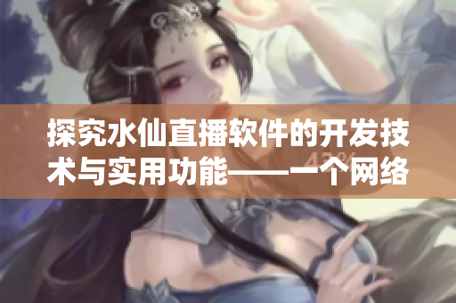 探究水仙直播软件的开发技术与实用功能——一个网络软件编辑的视角