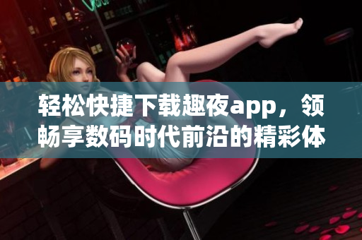 轻松快捷下载趣夜app，领畅享数码时代前沿的精彩体验