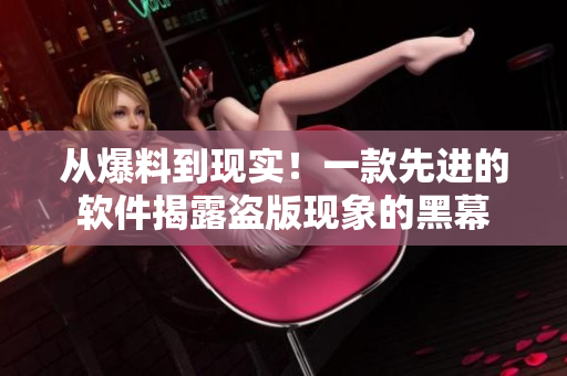 从爆料到现实！一款先进的软件揭露盗版现象的黑幕