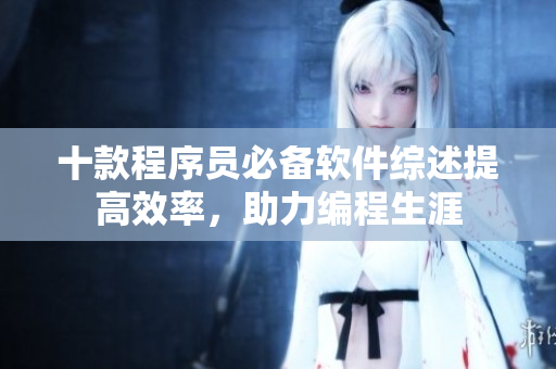 十款程序员必备软件综述提高效率，助力编程生涯