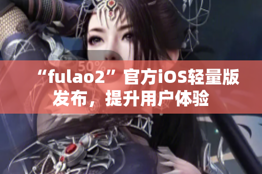 “fulao2”官方iOS轻量版发布，提升用户体验
