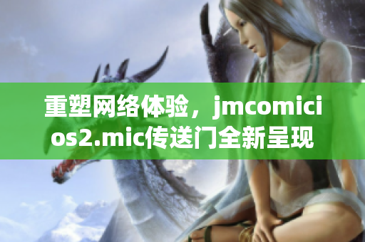 重塑网络体验，jmcomicios2.mic传送门全新呈现