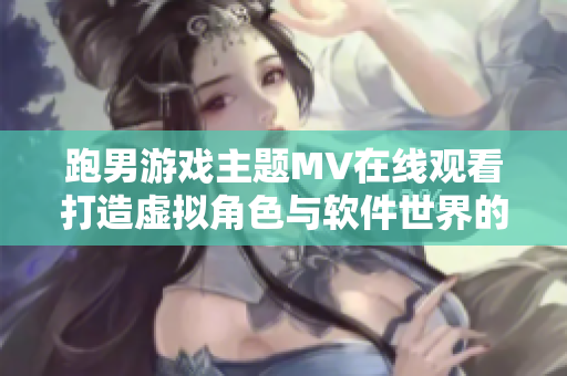 跑男游戏主题MV在线观看打造虚拟角色与软件世界的奇幻交融