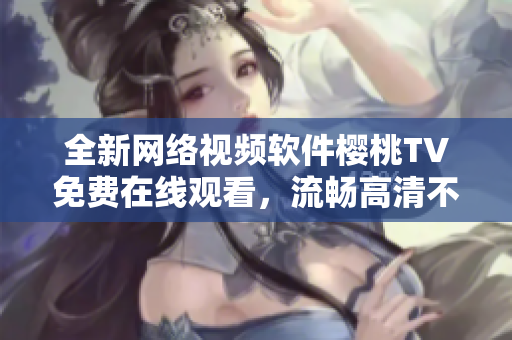 全新网络视频软件樱桃TV免费在线观看，流畅高清不卡顿！