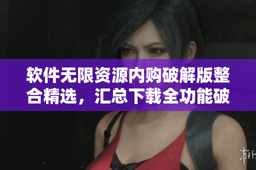 软件无限资源内购破解版整合精选，汇总下载全功能破解软件合集