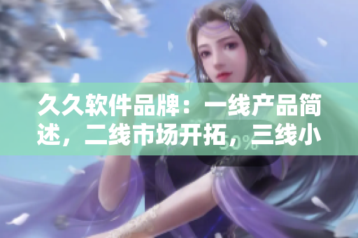 久久软件品牌：一线产品简述，二线市场开拓，三线小众精品