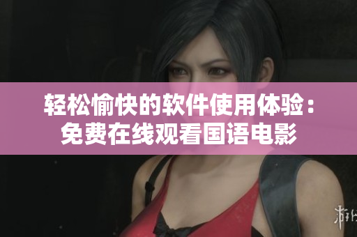 轻松愉快的软件使用体验：免费在线观看国语电影
