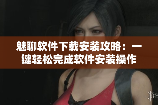 魅聊软件下载安装攻略：一键轻松完成软件安装操作