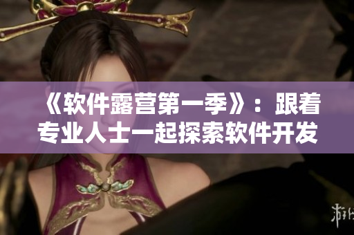 《软件露营第一季》：跟着专业人士一起探索软件开发的乐趣