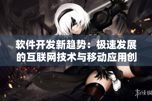 软件开发新趋势：极速发展的互联网技术与移动应用创新