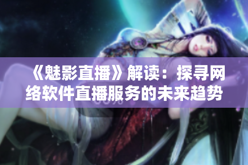 《魅影直播》解读：探寻网络软件直播服务的未来趋势！