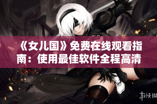 《女儿国》免费在线观看指南：使用最佳软件全程高清享受