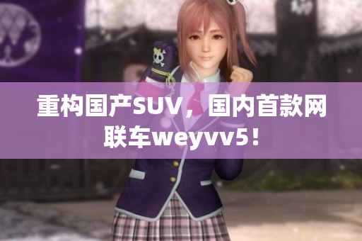重构国产SUV，国内首款网联车weyvv5！