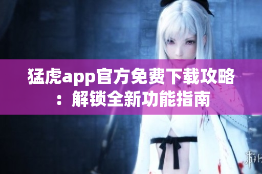 猛虎app官方免费下载攻略：解锁全新功能指南