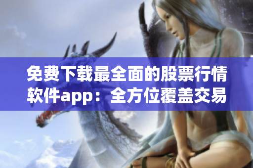 免费下载最全面的股票行情软件app：全方位覆盖交易市场。