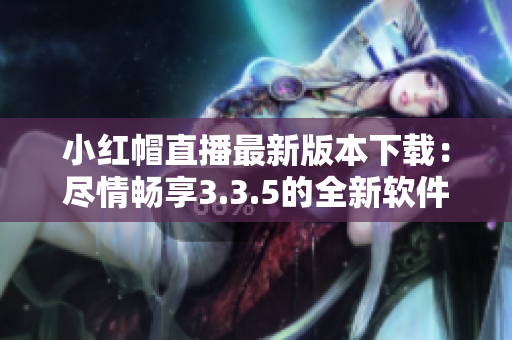 小红帽直播最新版本下载：尽情畅享3.3.5的全新软件体验