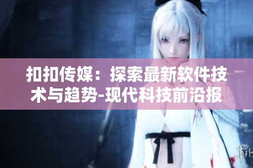 扣扣传媒：探索最新软件技术与趋势-现代科技前沿报道