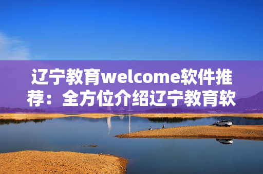 辽宁教育welcome软件推荐：全方位介绍辽宁教育软件资源