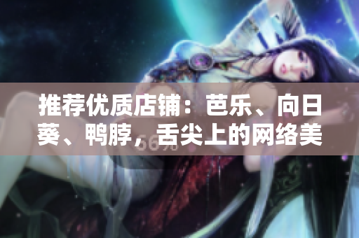 推荐优质店铺：芭乐、向日葵、鸭脖，舌尖上的网络美食特色美食店
