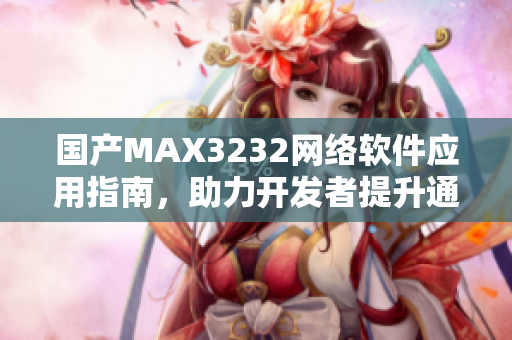国产MAX3232网络软件应用指南，助力开发者提升通讯模块性能