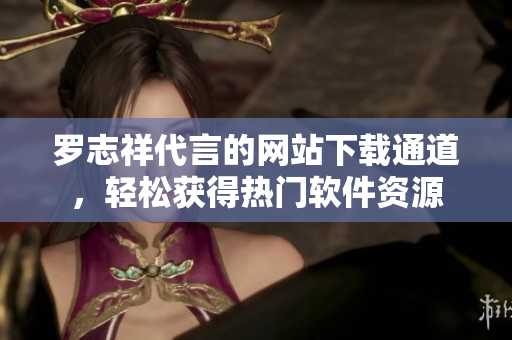 罗志祥代言的网站下载通道，轻松获得热门软件资源